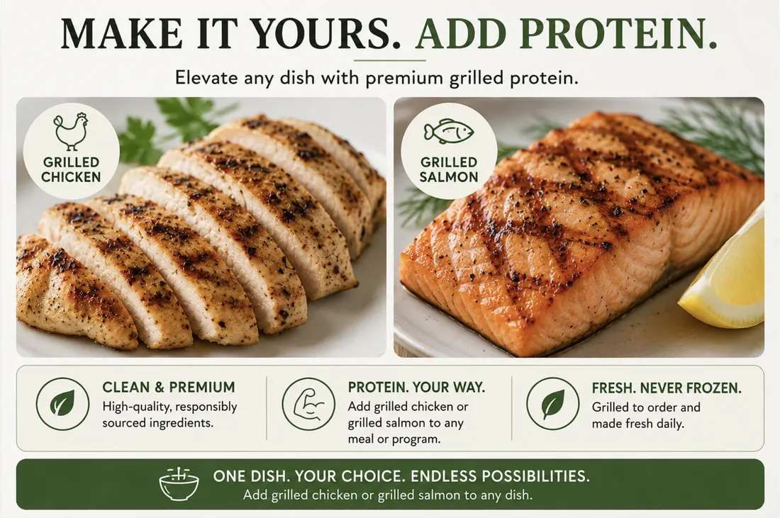 Make it yours — add grilled chicken or grilled salmon to any dish